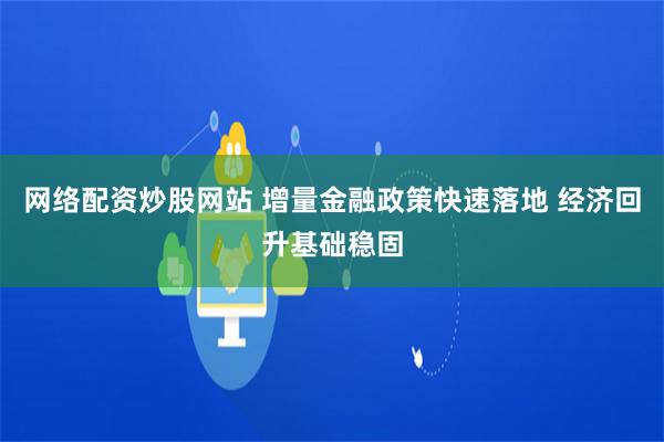 网络配资炒股网站 增量金融政策快速落地 经济回升基础稳固