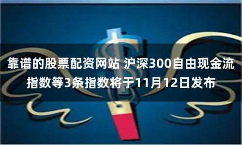 靠谱的股票配资网站 沪深300自由现金流指数等3条指数将于11月12日发布