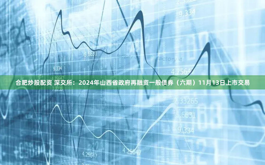 合肥炒股配资 深交所：2024年山西省政府再融资一般债券（六期）11月13日上市交易