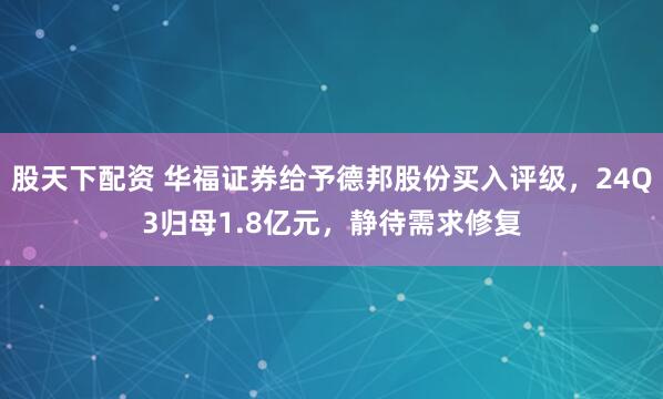 股天下配资 华福证券给予德邦股份买入评级，24Q3归母1.8亿元，静待需求修复