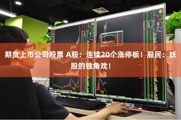 期货上市公司股票 A股：连续20个涨停板！股民：妖股的独角戏！