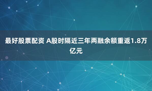 最好股票配资 A股时隔近三年两融余额重返1.8万亿元