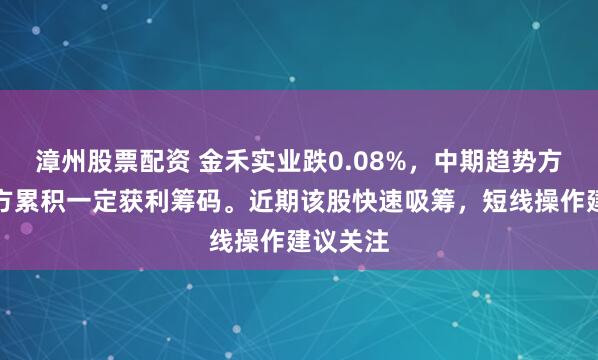 漳州股票配资 金禾实业跌0.08%，中期趋势方面，下方累积一定获利筹码。近期该股快速吸筹，短线操作建议关注