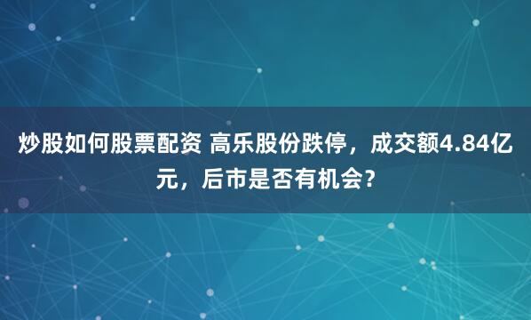 炒股如何股票配资 高乐股份跌停，成交额4.84亿元，后市是否有机会？