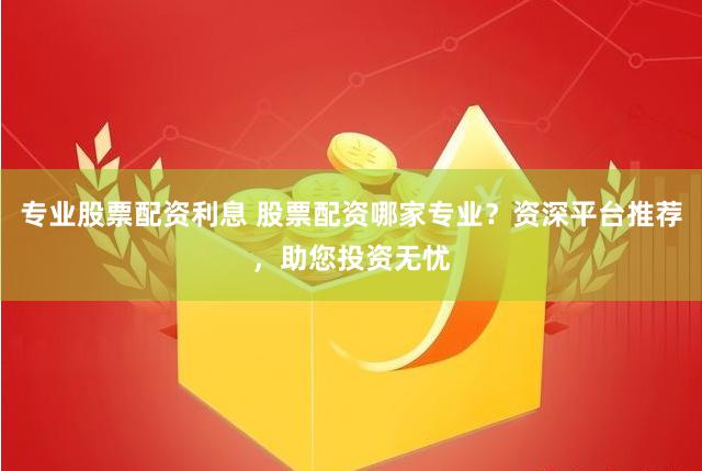 专业股票配资利息 股票配资哪家专业？资深平台推荐，助您投资无忧