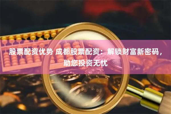 股票配资优势 成都股票配资：解锁财富新密码，助您投资无忧