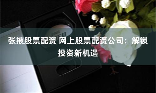 张掖股票配资 网上股票配资公司：解锁投资新机遇