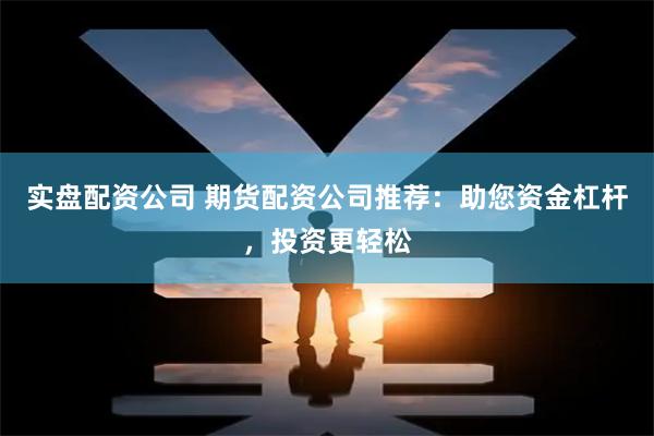 实盘配资公司 期货配资公司推荐：助您资金杠杆，投资更轻松