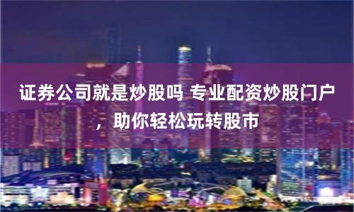 证券公司就是炒股吗 专业配资炒股门户，助你轻松玩转股市