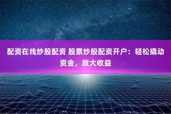 配资在线炒股配资 股票炒股配资开户：轻松撬动资金，放大收益