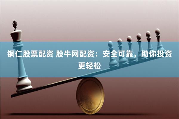 铜仁股票配资 股牛网配资：安全可靠，助你投资更轻松