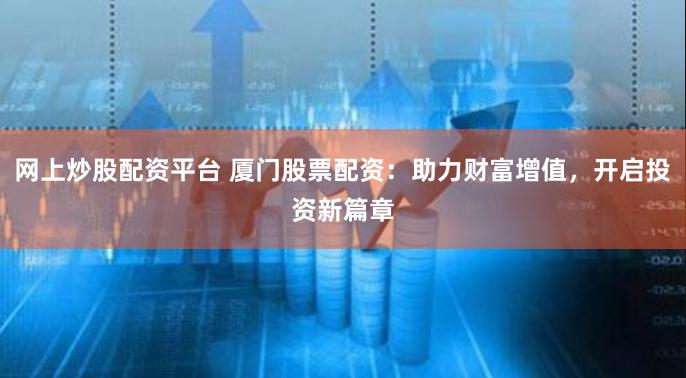 网上炒股配资平台 厦门股票配资：助力财富增值，开启投资新篇章