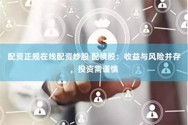 配资正规在线配资炒股 配债股：收益与风险并存，投资需谨慎