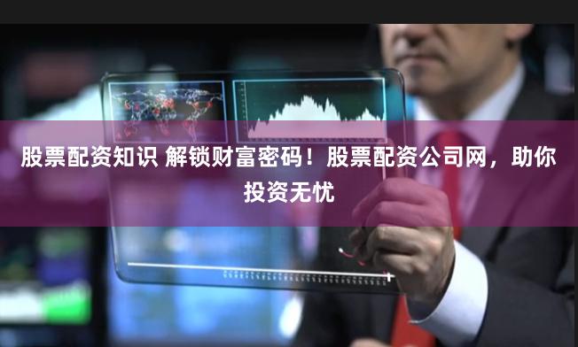 股票配资知识 解锁财富密码！股票配资公司网，助你投资无忧
