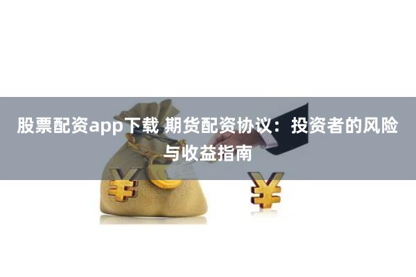 股票配资app下载 期货配资协议：投资者的风险与收益指南