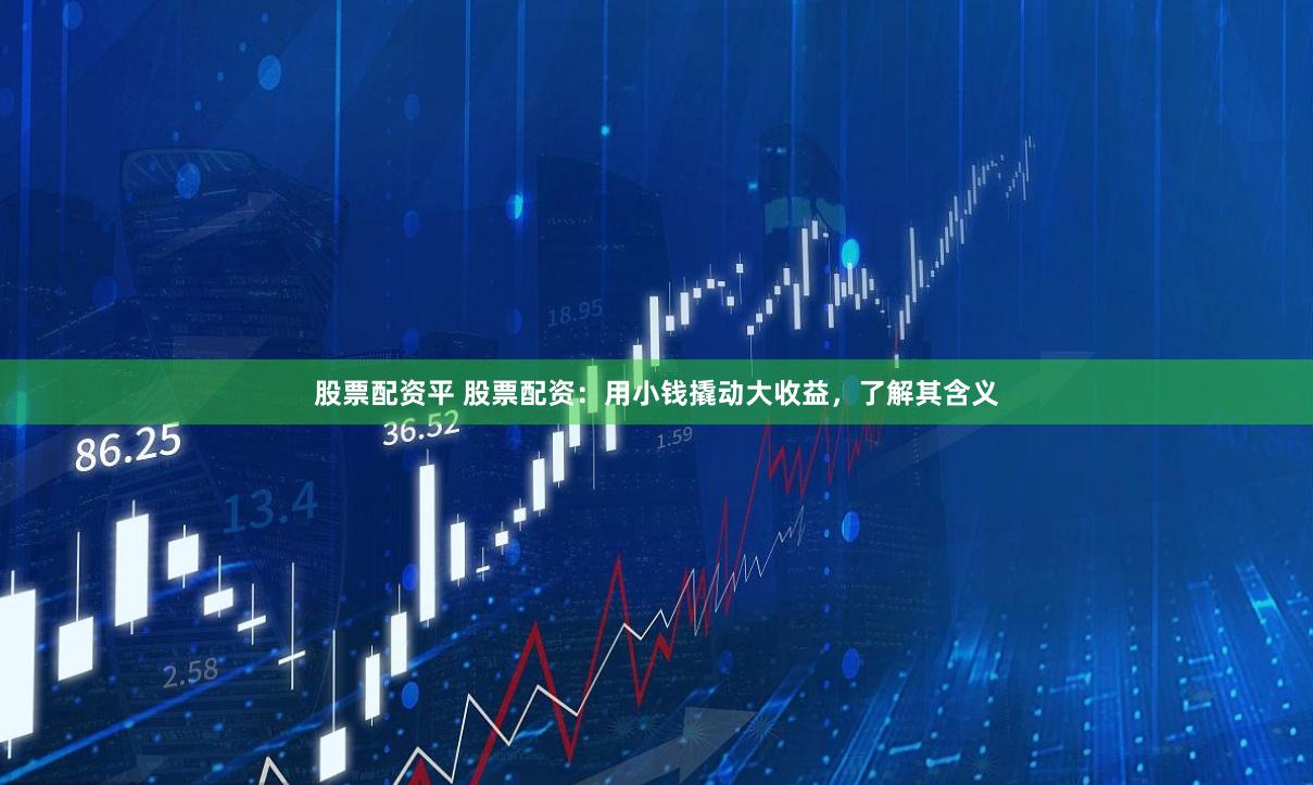 股票配资平 股票配资：用小钱撬动大收益，了解其含义