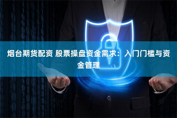 烟台期货配资 股票操盘资金需求：入门门槛与资金管理