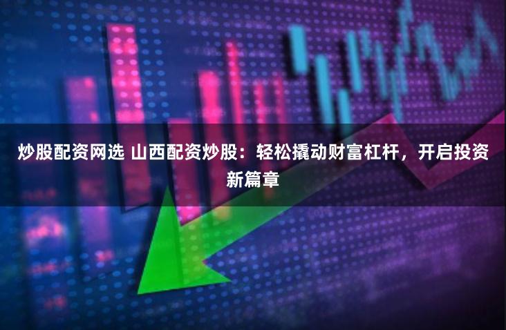 炒股配资网选 山西配资炒股：轻松撬动财富杠杆，开启投资新篇章