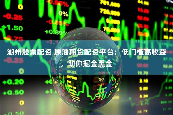 湖州股票配资 原油期货配资平台：低门槛高收益，助你掘金黑金