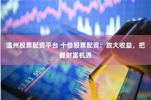 温州股票配资平台 十倍股票配资：放大收益，把握财富机遇