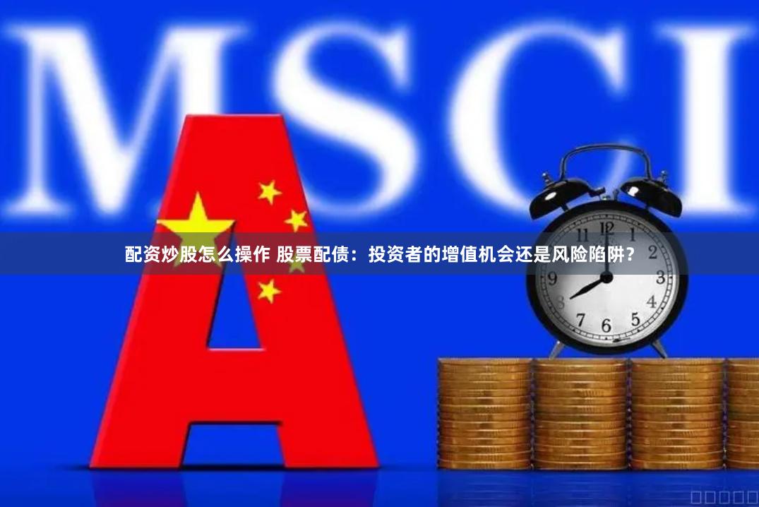 配资炒股怎么操作 股票配债：投资者的增值机会还是风险陷阱？