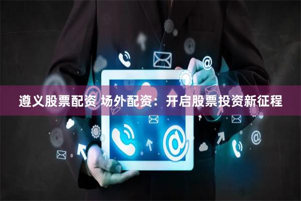 遵义股票配资 场外配资：开启股票投资新征程