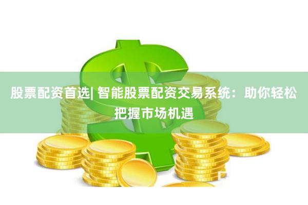 股票配资首选| 智能股票配资交易系统：助你轻松把握市场机遇