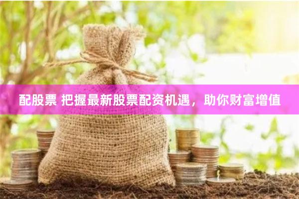 配股票 把握最新股票配资机遇，助你财富增值
