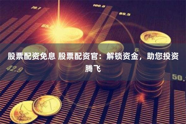 股票配资免息 股票配资官：解锁资金，助您投资腾飞