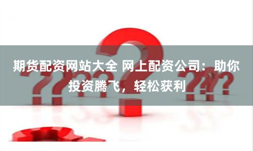 期货配资网站大全 网上配资公司：助你投资腾飞，轻松获利