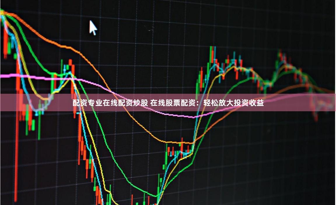 配资专业在线配资炒股 在线股票配资：轻松放大投资收益