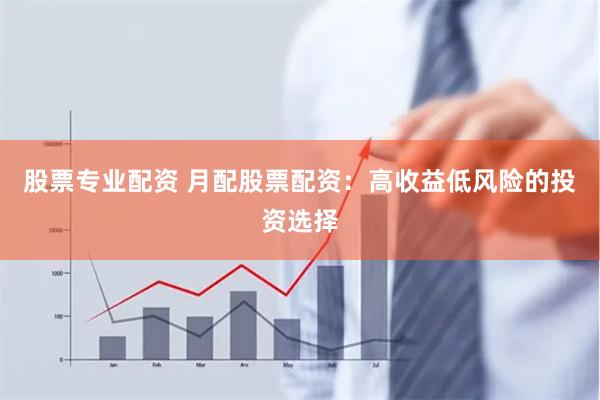 股票专业配资 月配股票配资：高收益低风险的投资选择