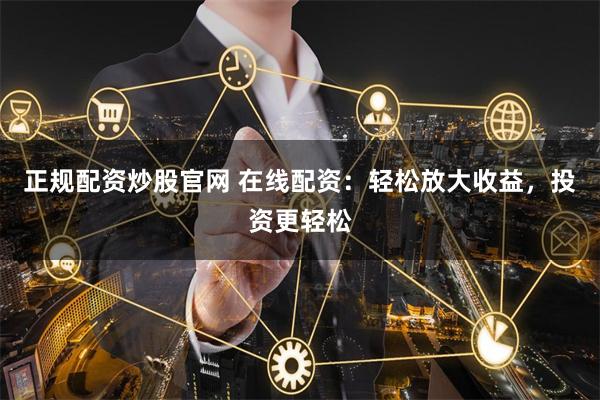 正规配资炒股官网 在线配资：轻松放大收益，投资更轻松