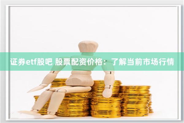 证券etf股吧 股票配资价格：了解当前市场行情