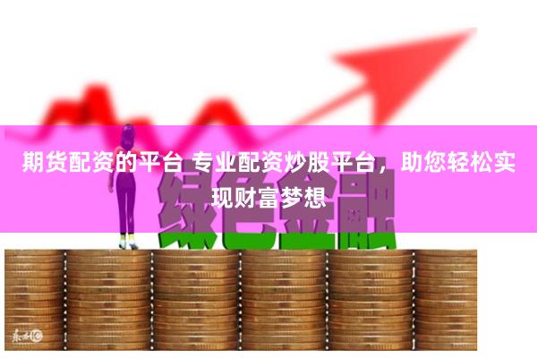 期货配资的平台 专业配资炒股平台，助您轻松实现财富梦想