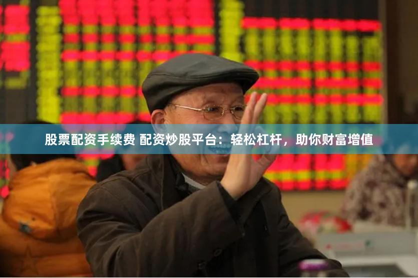股票配资手续费 配资炒股平台：轻松杠杆，助你财富增值