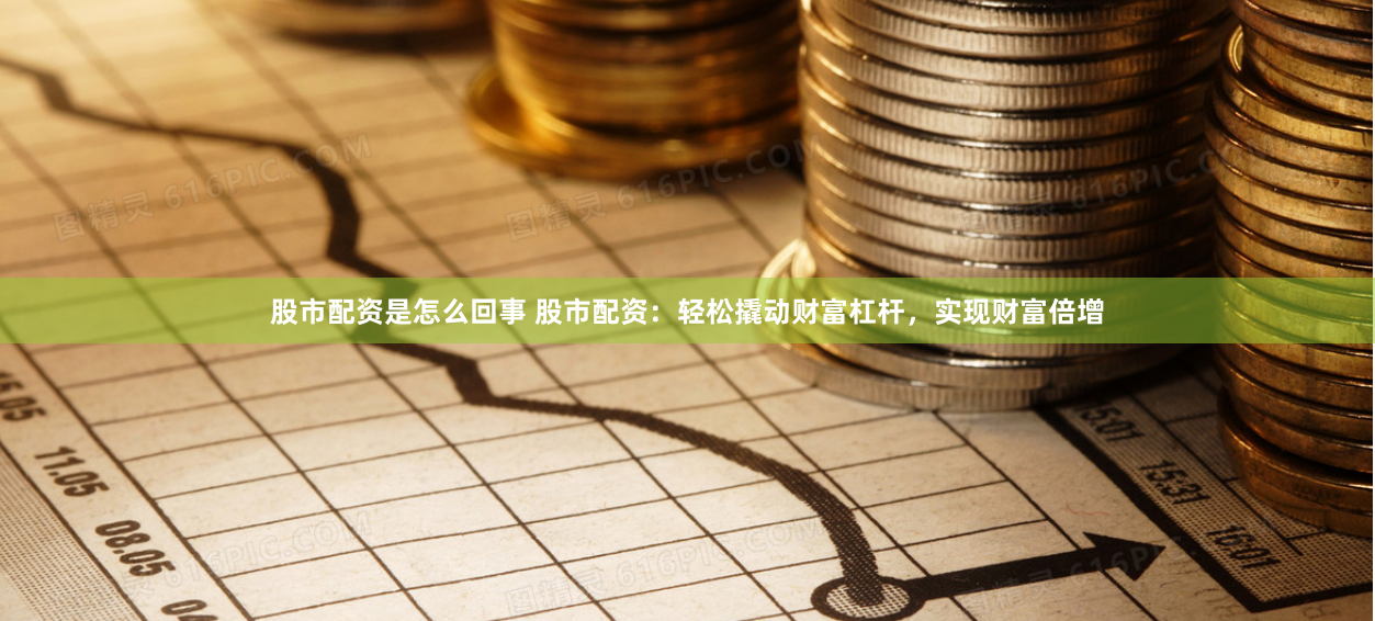 股市配资是怎么回事 股市配资：轻松撬动财富杠杆，实现财富倍增