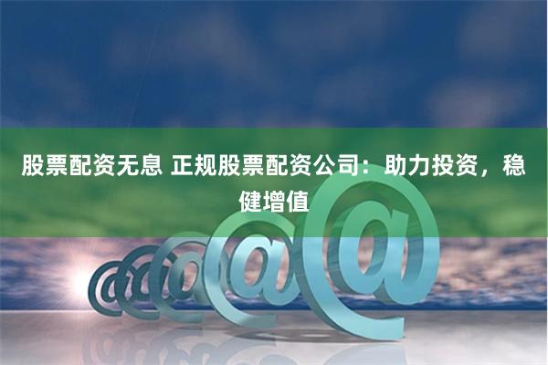 股票配资无息 正规股票配资公司：助力投资，稳健增值