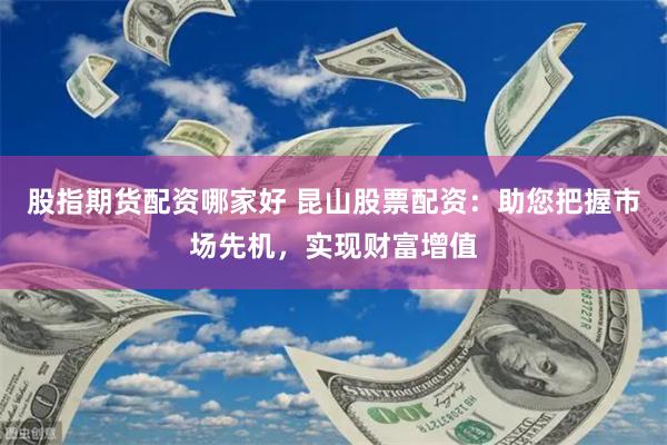 股指期货配资哪家好 昆山股票配资：助您把握市场先机，实现财富增值