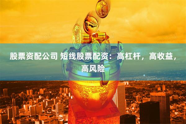 股票资配公司 短线股票配资：高杠杆，高收益，高风险