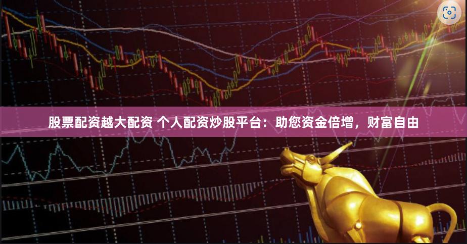 股票配资越大配资 个人配资炒股平台：助您资金倍增，财富自由