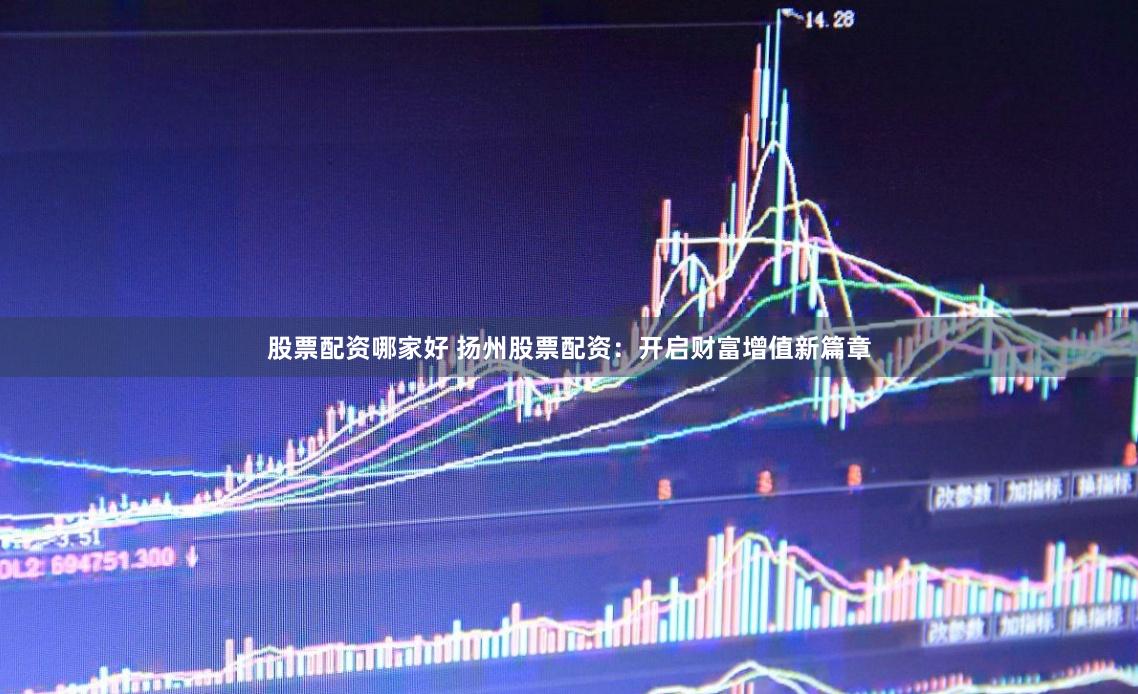 股票配资哪家好 扬州股票配资：开启财富增值新篇章