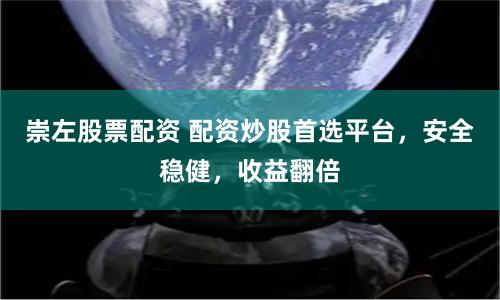 崇左股票配资 配资炒股首选平台，安全稳健，收益翻倍