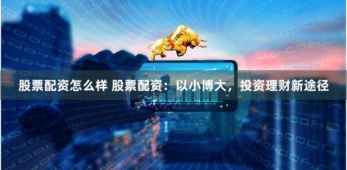 股票配资怎么样 股票配资：以小博大，投资理财新途径