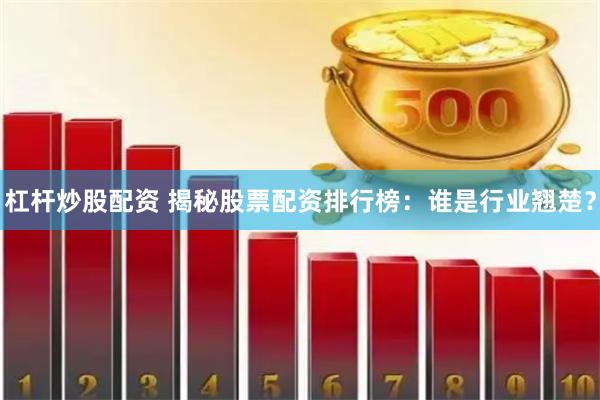 杠杆炒股配资 揭秘股票配资排行榜：谁是行业翘楚？