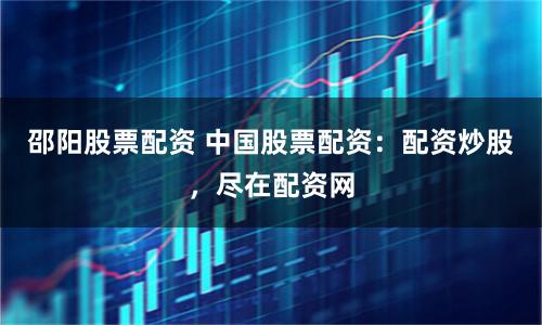 邵阳股票配资 中国股票配资：配资炒股，尽在配资网