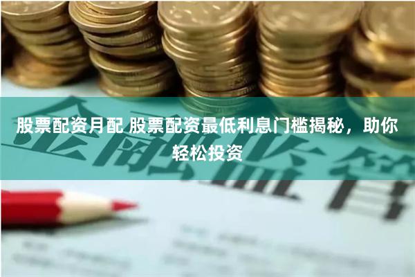 股票配资月配 股票配资最低利息门槛揭秘，助你轻松投资