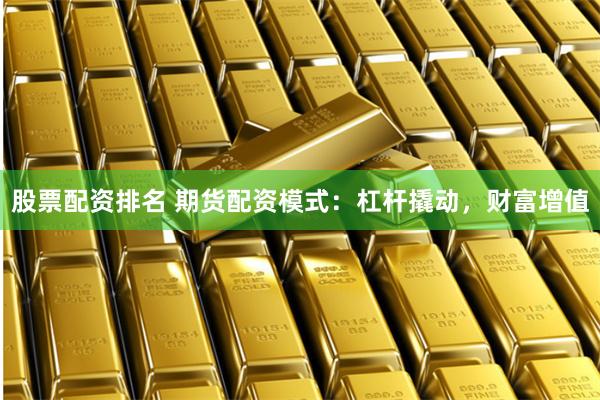 股票配资排名 期货配资模式：杠杆撬动，财富增值