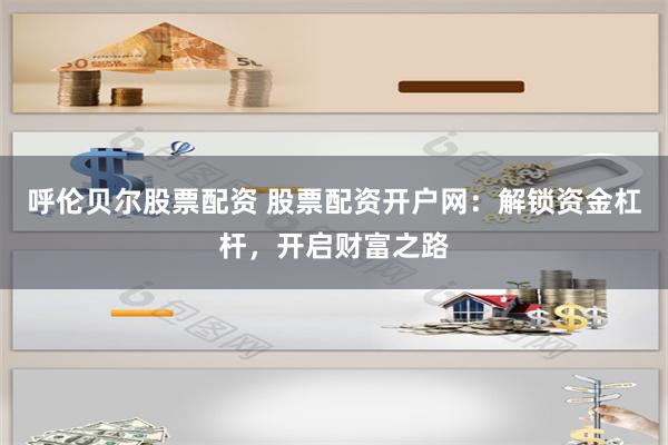 呼伦贝尔股票配资 股票配资开户网：解锁资金杠杆，开启财富之路