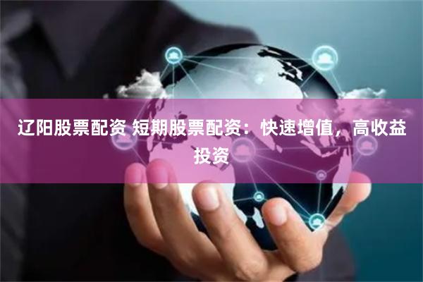 辽阳股票配资 短期股票配资：快速增值，高收益投资